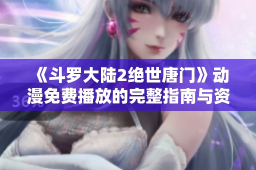 《斗罗大陆2绝世唐门》动漫免费播放的完整指南与资源分享