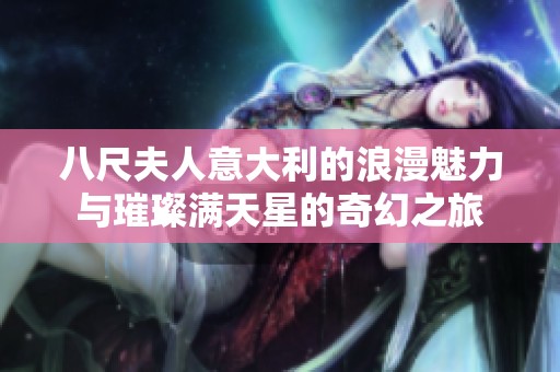 八尺夫人意大利的浪漫魅力与璀璨满天星的奇幻之旅