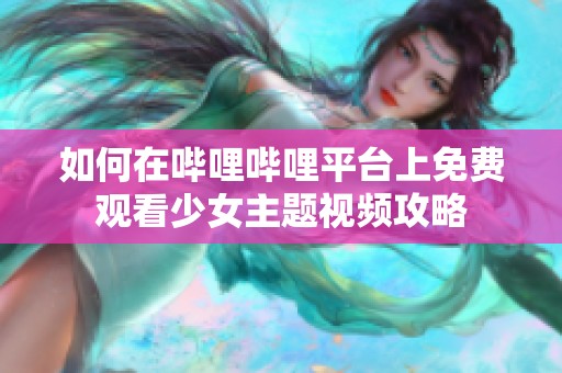 如何在哔哩哔哩平台上免费观看少女主题视频攻略