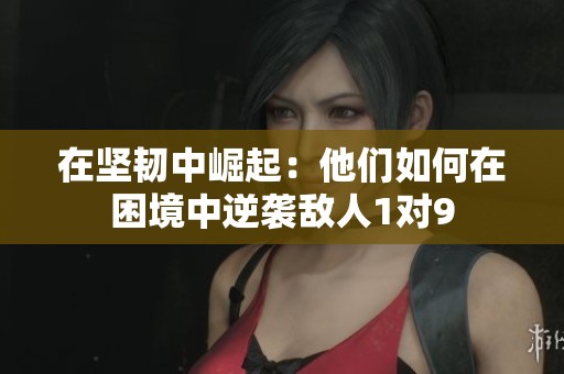 在坚韧中崛起：他们如何在困境中逆袭敌人1对9