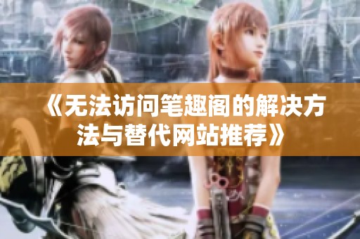 《无法访问笔趣阁的解决方法与替代网站推荐》