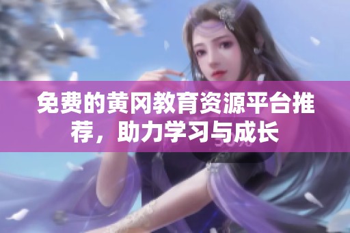 免费的黄冈教育资源平台推荐，助力学习与成长