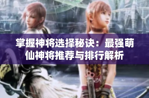 掌握神将选择秘诀：最强萌仙神将推荐与排行解析