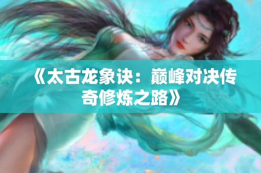 《太古龙象诀：巅峰对决传奇修炼之路》