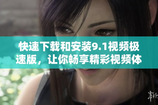 快速下载和安装9.1视频极速版，让你畅享精彩视频体验