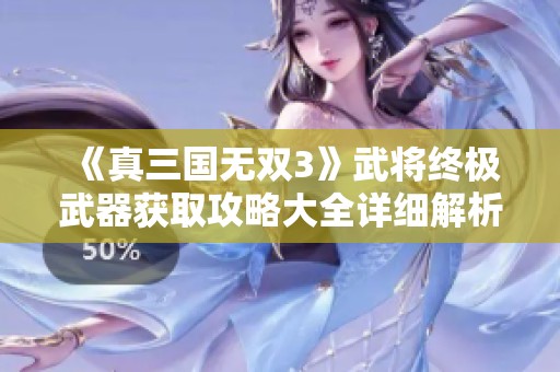 《真三国无双3》武将终极武器获取攻略大全详细解析