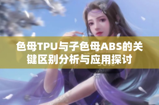 色母TPU与子色母ABS的关键区别分析与应用探讨
