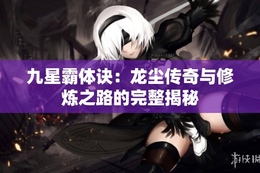 九星霸体诀：龙尘传奇与修炼之路的完整揭秘