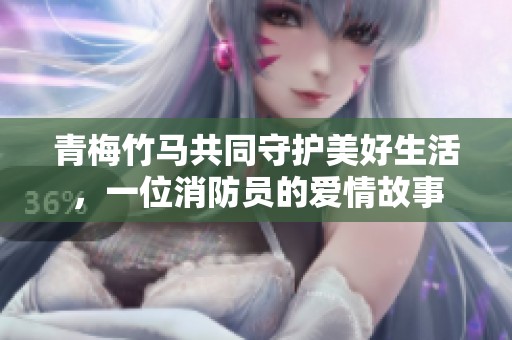 青梅竹马共同守护美好生活，一位消防员的爱情故事