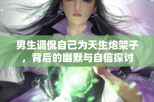 男生调侃自己为天生炮架子，背后的幽默与自信探讨