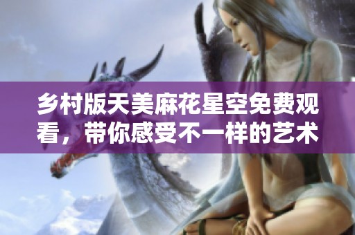 乡村版天美麻花星空免费观看，带你感受不一样的艺术魅力