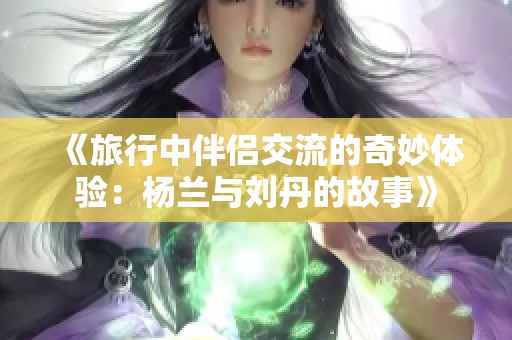《旅行中伴侣交流的奇妙体验：杨兰与刘丹的故事》