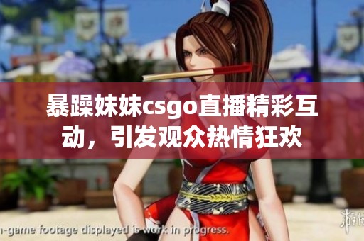 暴躁妹妹csgo直播精彩互动，引发观众热情狂欢