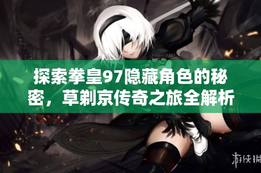 探索拳皇97隐藏角色的秘密，草剃京传奇之旅全解析