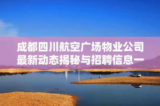 成都四川航空广场物业公司最新动态揭秘与招聘信息一览