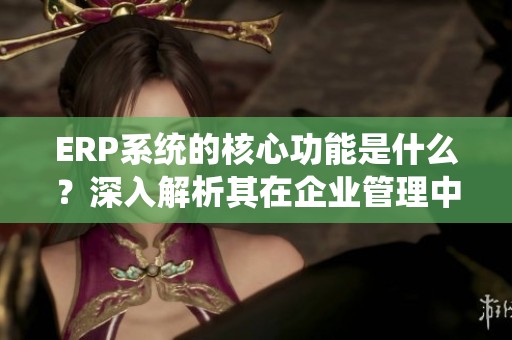 ERP系统的核心功能是什么？深入解析其在企业管理中的作用与价值