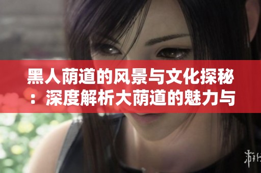黑人荫道的风景与文化探秘：深度解析大荫道的魅力与意义