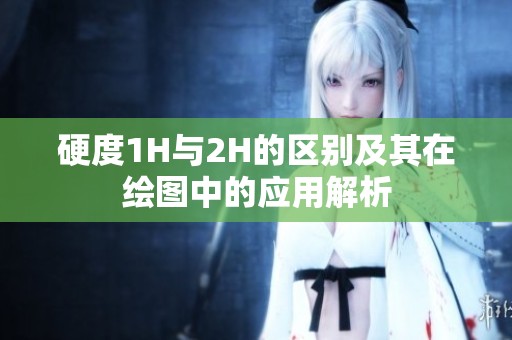 硬度1H与2H的区别及其在绘图中的应用解析