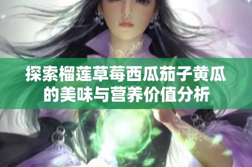 探索榴莲草莓西瓜茄子黄瓜的美味与营养价值分析