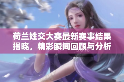 荷兰姓交大赛最新赛事结果揭晓，精彩瞬间回顾与分析