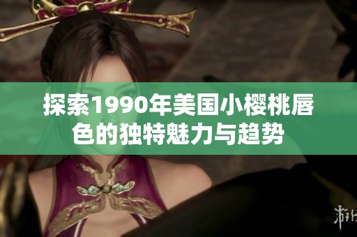 探索1990年美国小樱桃唇色的独特魅力与趋势