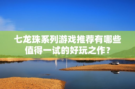 七龙珠系列游戏推荐有哪些值得一试的好玩之作？