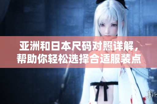 亚洲和日本尺码对照详解，帮助你轻松选择合适服装点击查看