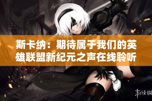 斯卡纳：期待属于我们的英雄联盟新纪元之声在线聆听