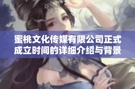 蜜桃文化传媒有限公司正式成立时间的详细介绍与背景分析