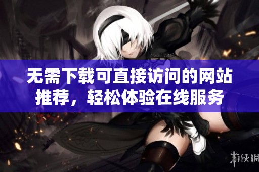 无需下载可直接访问的网站推荐，轻松体验在线服务