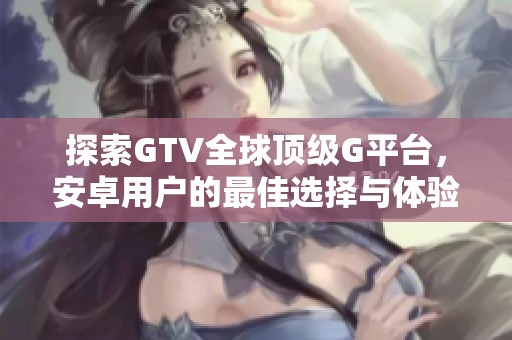 探索GTV全球顶级G平台，安卓用户的最佳选择与体验