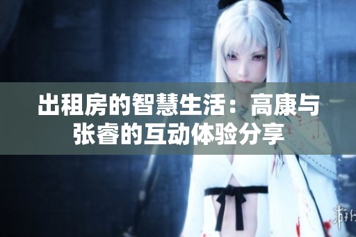出租房的智慧生活：高康与张睿的互动体验分享