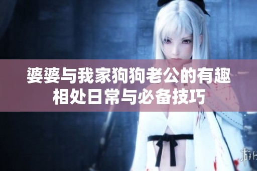 婆婆与我家狗狗老公的有趣相处日常与必备技巧