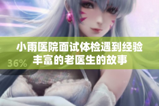 小雨医院面试体检遇到经验丰富的老医生的故事