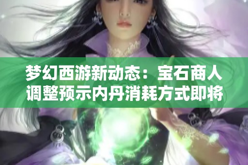梦幻西游新动态：宝石商人调整预示内丹消耗方式即将变化