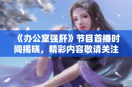 《办公室强肝》节目首播时间揭晓，精彩内容敬请关注