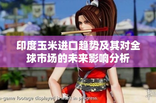 印度玉米进口趋势及其对全球市场的未来影响分析