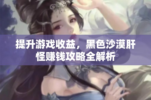 提升游戏收益，黑色沙漠肝怪赚钱攻略全解析