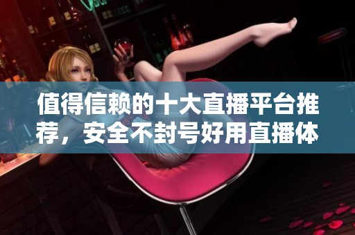 值得信赖的十大直播平台推荐，安全不封号好用直播体验