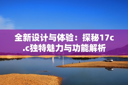 全新设计与体验：探秘17c.c独特魅力与功能解析