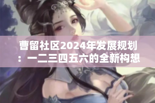 曹留社区2024年发展规划：一二三四五六的全新构想与目标