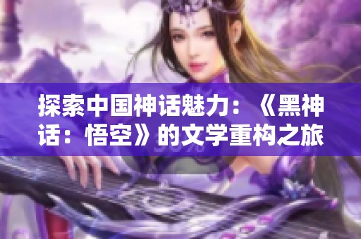 探索中国神话魅力：《黑神话：悟空》的文学重构之旅