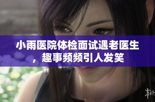 小雨医院体检面试遇老医生，趣事频频引人发笑