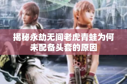 揭秘永劫无间老虎青蛙为何未配备头套的原因