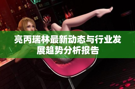 亮丙瑞林最新动态与行业发展趋势分析报告