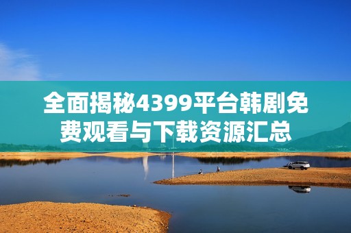 全面揭秘4399平台韩剧免费观看与下载资源汇总