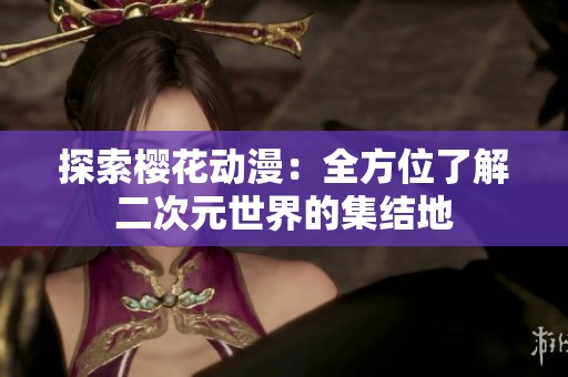 探索樱花动漫：全方位了解二次元世界的集结地