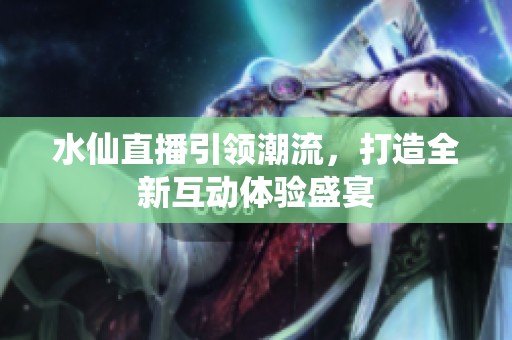 水仙直播引领潮流，打造全新互动体验盛宴