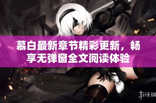 慕白最新章节精彩更新，畅享无弹窗全文阅读体验