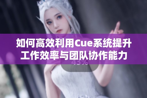 如何高效利用Cue系统提升工作效率与团队协作能力